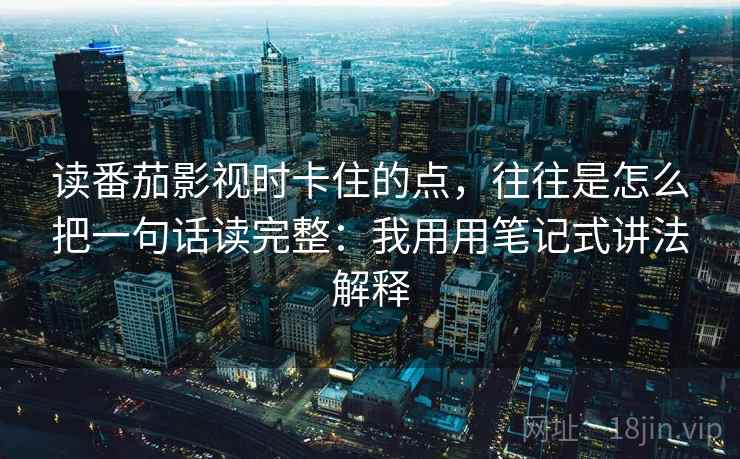 读番茄影视时卡住的点，往往是怎么把一句话读完整：我用用笔记式讲法解释
