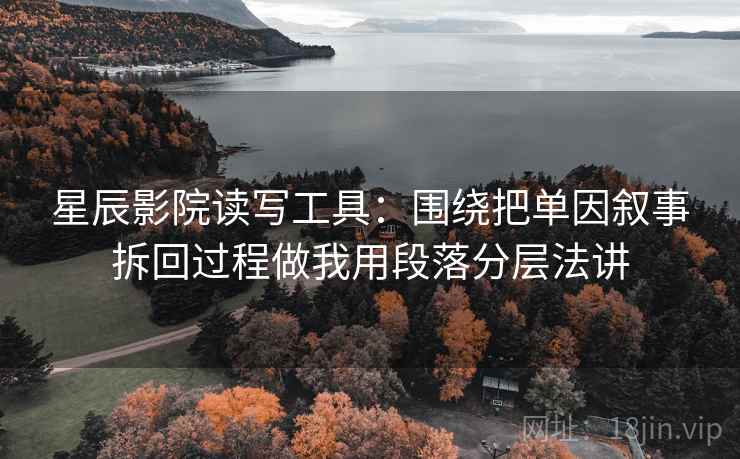 星辰影院读写工具：围绕把单因叙事拆回过程做我用段落分层法讲