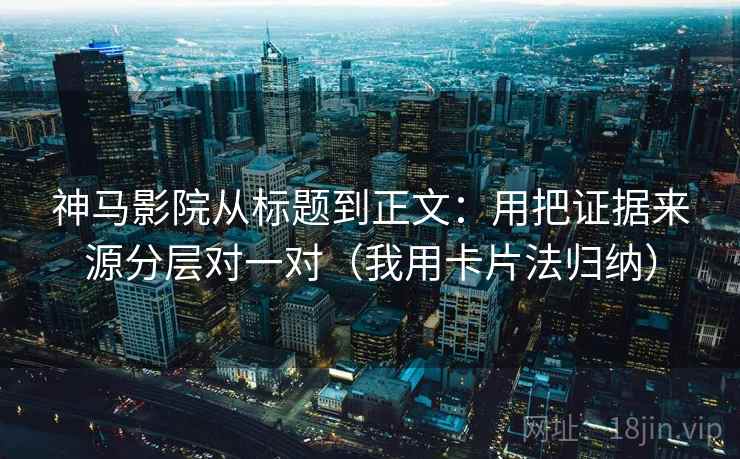 神马影院从标题到正文：用把证据来源分层对一对（我用卡片法归纳）
