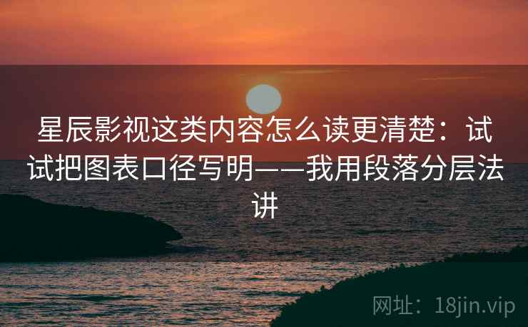 星辰影视这类内容怎么读更清楚：试试把图表口径写明——我用段落分层法讲