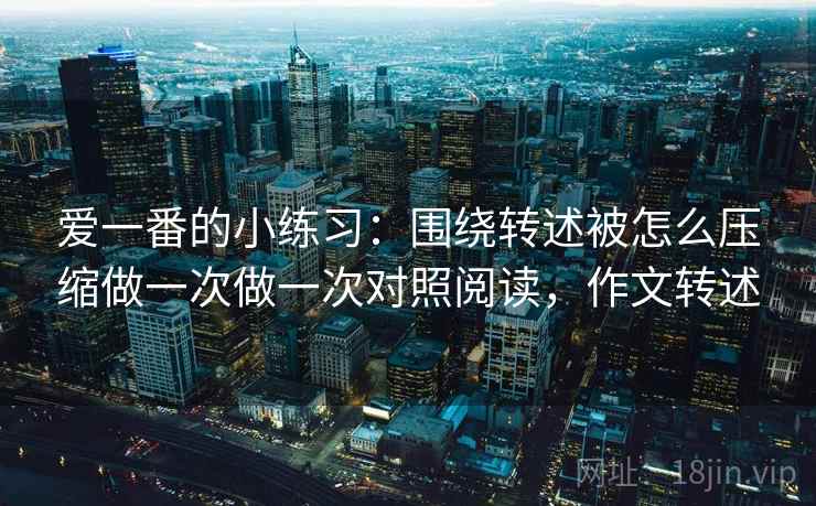 爱一番的小练习：围绕转述被怎么压缩做一次做一次对照阅读，作文转述
