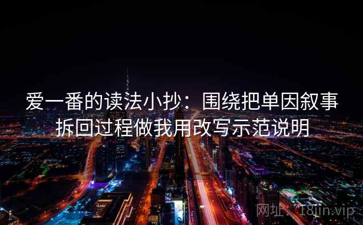 爱一番的读法小抄：围绕把单因叙事拆回过程做我用改写示范说明