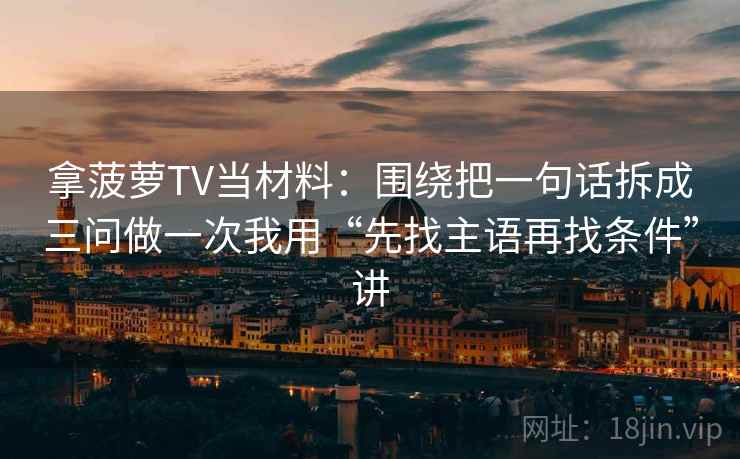 拿菠萝TV当材料：围绕把一句话拆成三问做一次我用“先找主语再找条件”讲
