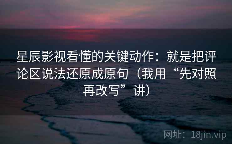 星辰影视看懂的关键动作：就是把评论区说法还原成原句（我用“先对照再改写”讲）