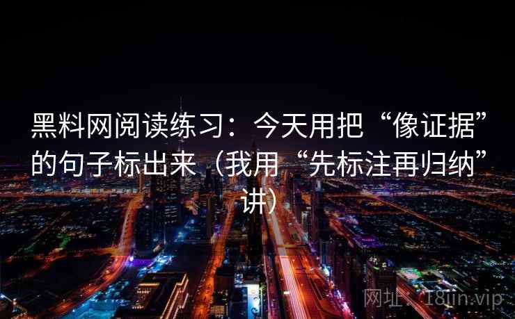 黑料网阅读练习:今天用把“像证据”的句子标出来(我用“先标注再归纳”讲) 黑料网阅读练习:今天用把“像证据”的句子标出来(我用“先标注再归纳”讲)