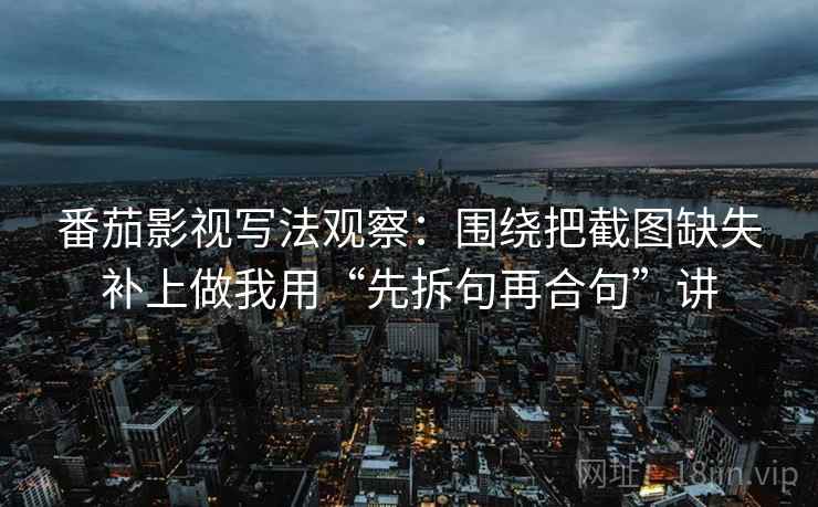 番茄影视写法观察:围绕把截图缺失补上做我用“先拆句再合句”讲 番茄影视写法观察:围绕把截图缺失补上做我用“先拆句再合句”讲