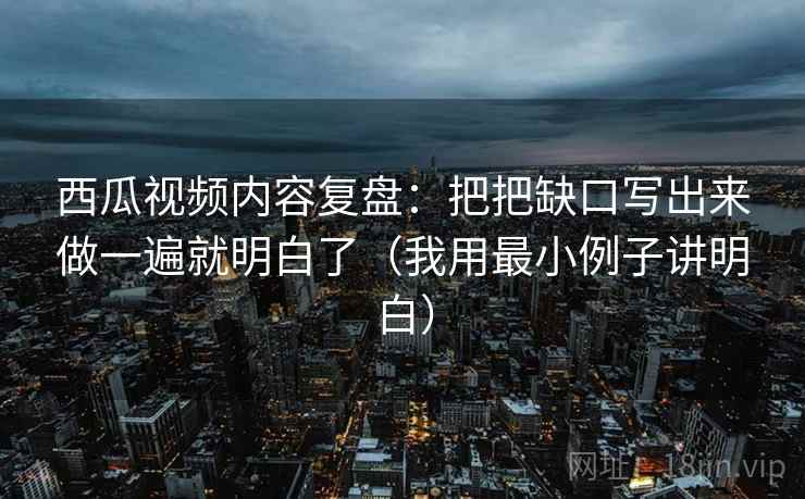 西瓜视频内容复盘：把把缺口写出来做一遍就明白了（我用最小例子讲明白）