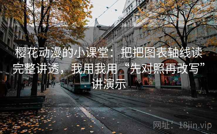 樱花动漫的小课堂：把把图表轴线读完整讲透，我用我用“先对照再改写”讲演示