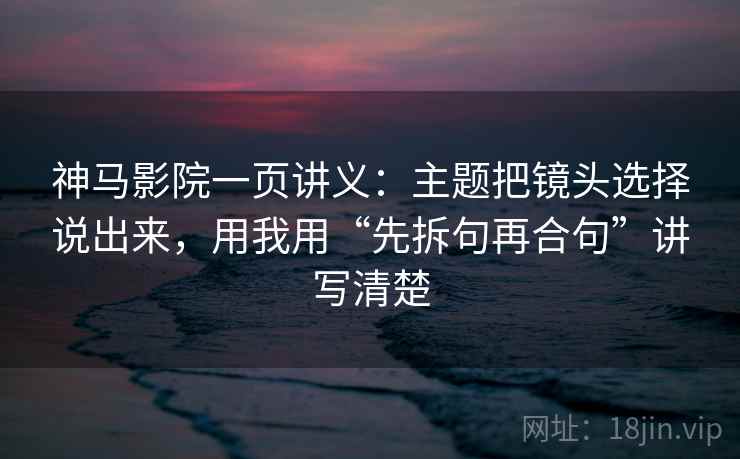 神马影院一页讲义：主题把镜头选择说出来，用我用“先拆句再合句”讲写清楚