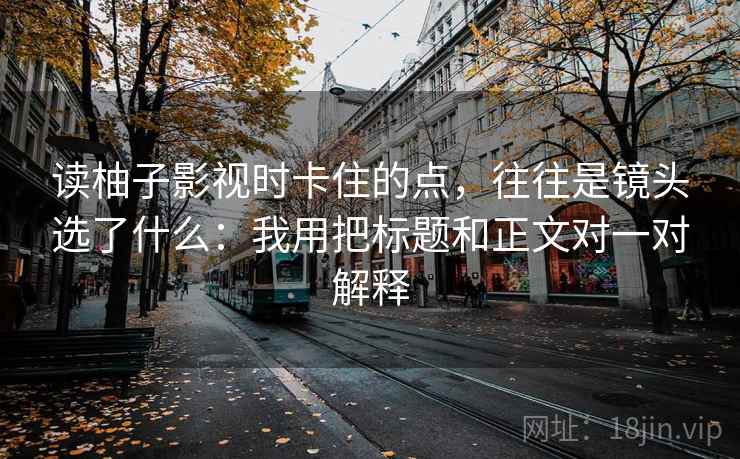 读柚子影视时卡住的点，往往是镜头选了什么：我用把标题和正文对一对解释