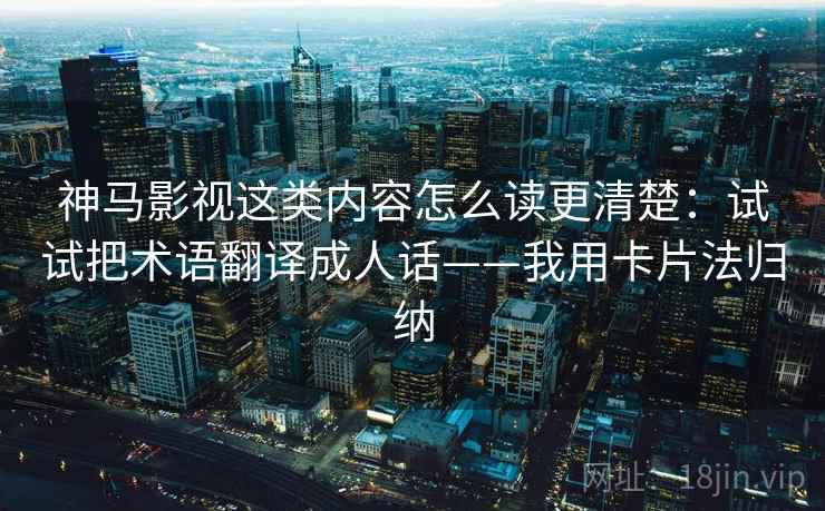 神马影视这类内容怎么读更清楚:试试把术语翻译成人话——我用卡片法归纳