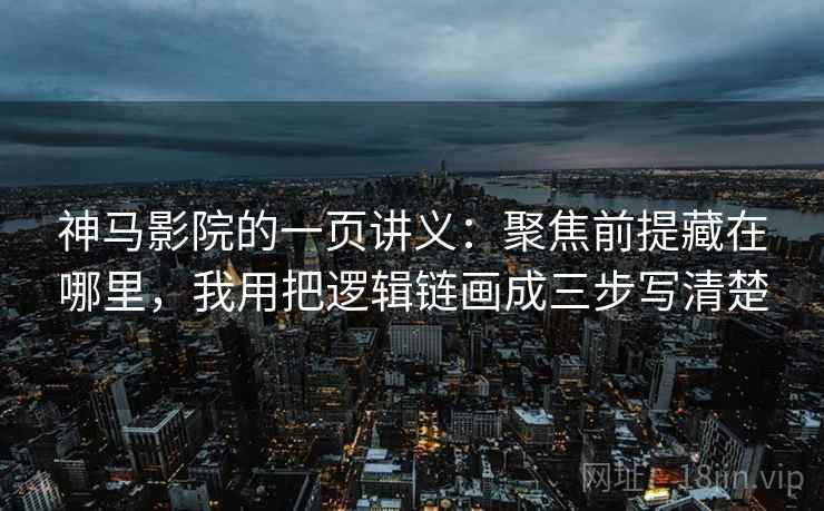 神马影院的一页讲义:聚焦前提藏在哪里,我用把逻辑链画成三步写清楚 神马影院的一页讲义:聚焦前提藏在哪里,我用把逻辑链画成三步写清楚