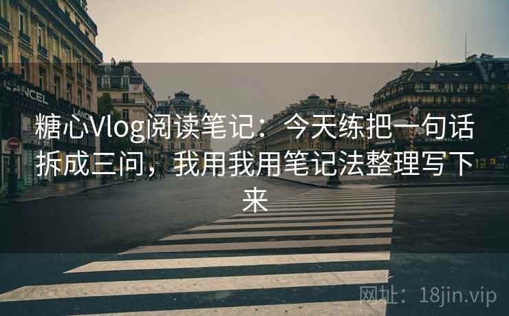 糖心Vlog阅读笔记：今天练把一句话拆成三问，我用我用笔记法整理写下来