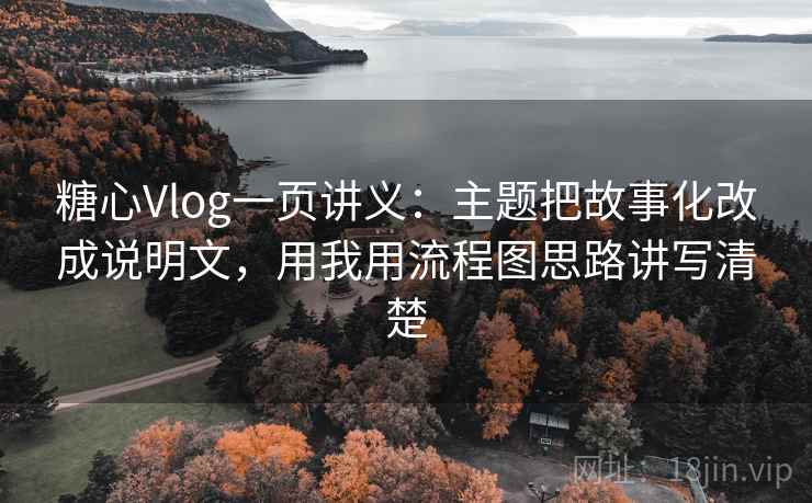 糖心Vlog一页讲义:主题把故事化改成说明文,用我用流程图思路讲写清楚 糖心Vlog一页讲义:主题把故事化改成说明文,用我用流程图思路讲写清楚