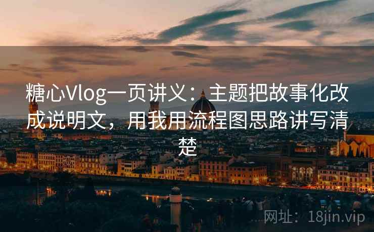 糖心Vlog一页讲义:主题把故事化改成说明文,用我用流程图思路讲写清楚 糖心Vlog一页讲义:主题把故事化改成说明文,用我用流程图思路讲写清楚