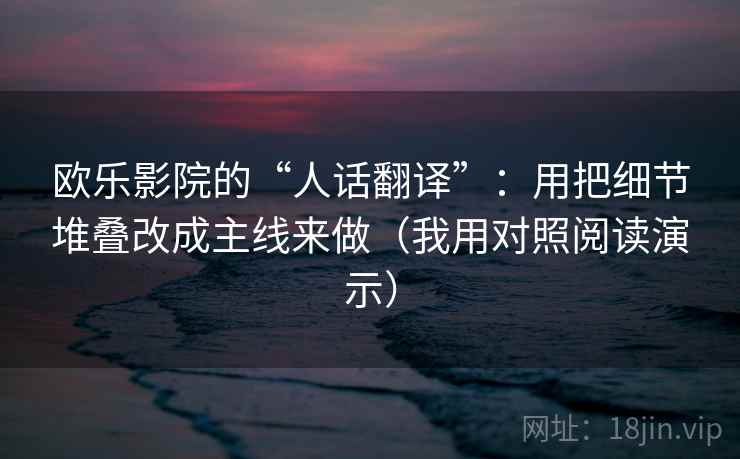 欧乐影院的“人话翻译”:用把细节堆叠改成主线来做(我用对照阅读演示) 欧乐影院的“人话翻译”:用把细节堆叠改成主线来做(我用对照阅读演示)