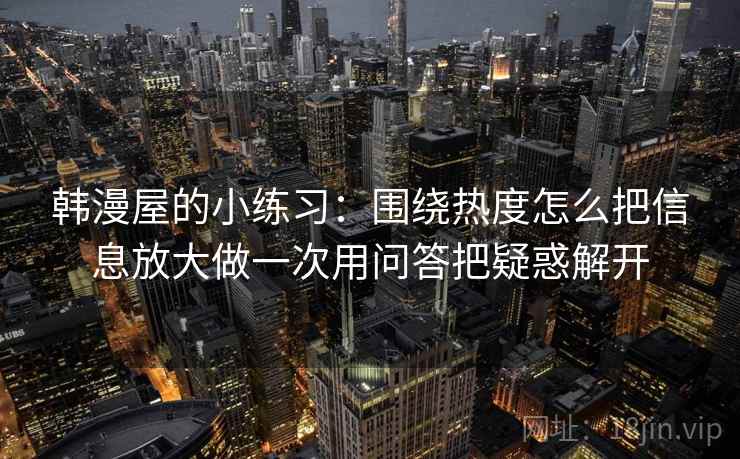 韩漫屋的小练习:围绕热度怎么把信息放大做一次用问答把疑惑解开 韩漫屋的小练习:围绕热度怎么把信息放大做一次用问答把疑惑解开