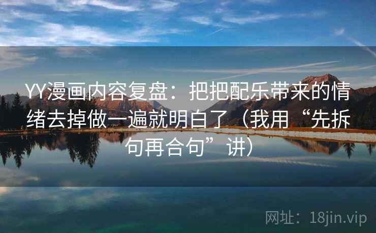 YY漫画内容复盘：把把配乐带来的情绪去掉做一遍就明白了（我用“先拆句再合句”讲）