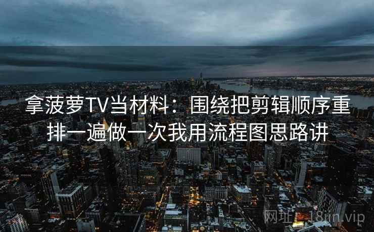 拿菠萝TV当材料:围绕把剪辑顺序重排一遍做一次我用流程图思路讲 拿菠萝TV当材料:围绕把剪辑顺序重排一遍做一次我用流程图思路讲