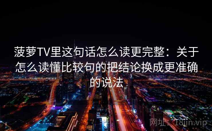 菠萝TV里这句话怎么读更完整:关于怎么读懂比较句的把结论换成更准确的说法