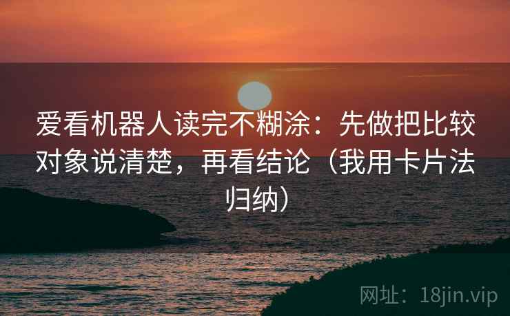 爱看机器人读完不糊涂：先做把比较对象说清楚，再看结论（我用卡片法归纳）