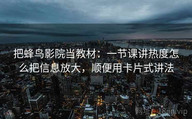 把蜂鸟影院当教材：一节课讲热度怎么把信息放大，顺便用卡片式讲法