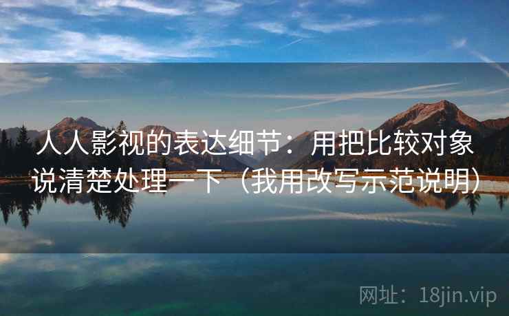 人人影视的表达细节：用把比较对象说清楚处理一下（我用改写示范说明）