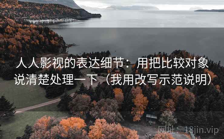 人人影视的表达细节：用把比较对象说清楚处理一下（我用改写示范说明）