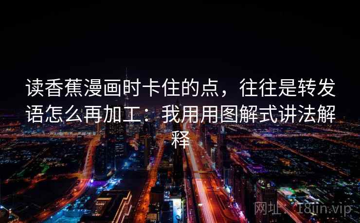 读香蕉漫画时卡住的点,往往是转发语怎么再加工:我用用图解式讲法解释