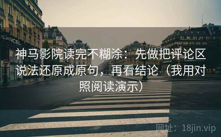 神马影院读完不糊涂：先做把评论区说法还原成原句，再看结论（我用对照阅读演示）