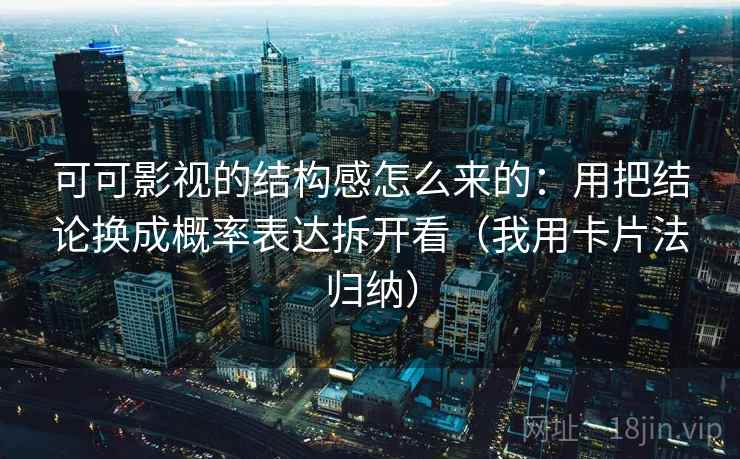 可可影视的结构感怎么来的:用把结论换成概率表达拆开看(我用卡片法归纳)