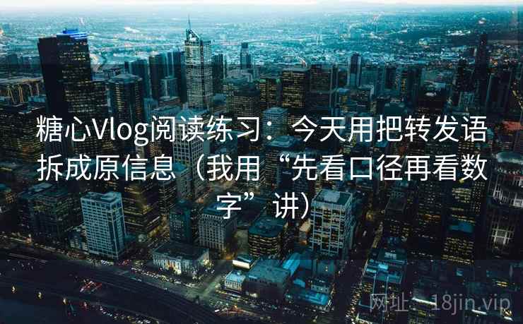 糖心Vlog阅读练习:今天用把转发语拆成原信息(我用“先看口径再看数字”讲)