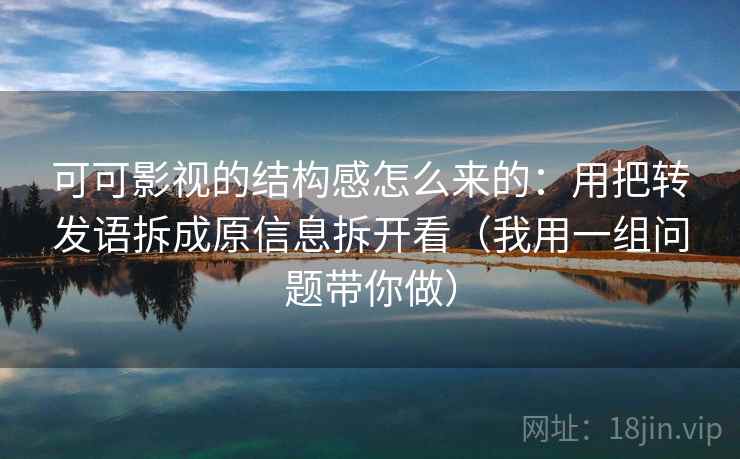 可可影视的结构感怎么来的:用把转发语拆成原信息拆开看(我用一组问题带你做) 可可影视的结构感怎么来的:用把转发语拆成原信息拆开看(我用一组问题带你做)